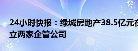 24小时快报：绿城房地产38.5亿元在杭州成立两家企管公司