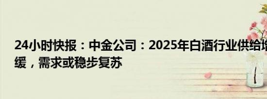 24小时快报：中金公司：2025年白酒行业供给增长有望放缓，需求或稳步复苏