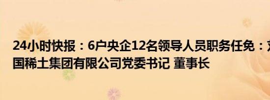 24小时快报：6户央企12名领导人员职务任免：刘雷云任中国稀土集团有限公司党委书记 董事长