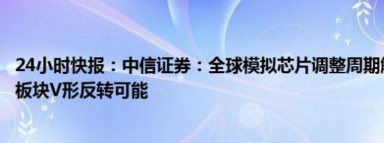 24小时快报：中信证券：全球模拟芯片调整周期触底，看好板块V形反转可能