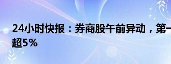 24小时快报：券商股午前异动，第一创业涨超5%