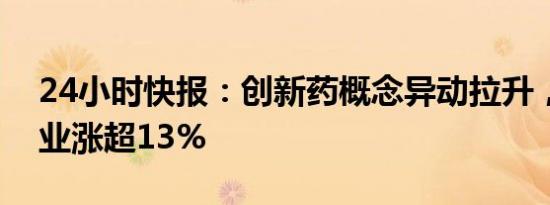 24小时快报：创新药概念异动拉升，贝达药业涨超13%