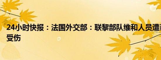 24小时快报：法国外交部：联黎部队维和人员遭袭，有人员受伤