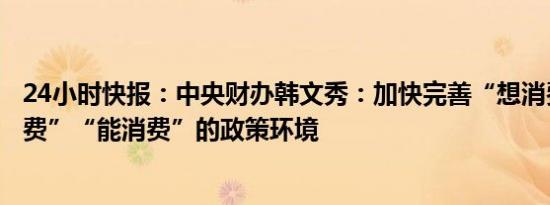 24小时快报：中央财办韩文秀：加快完善“想消费”“敢消费”“能消费”的政策环境