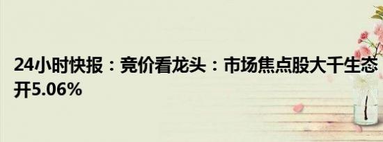 24小时快报：竞价看龙头：市场焦点股大千生态（11板）高开5.06%