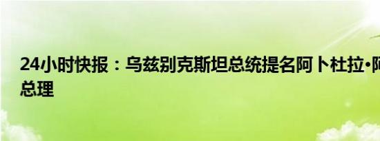 24小时快报：乌兹别克斯坦总统提名阿卜杜拉·阿里波夫为总理