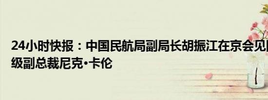 24小时快报：中国民航局副局长胡振江在京会见国际航协高级副总裁尼克·卡伦