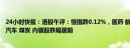 24小时快报：港股午评：恒指跌0.12%，医药 航空股走强，汽车 煤炭 内银股跌幅居前