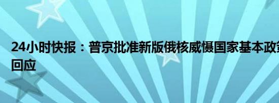 24小时快报：普京批准新版俄核威慑国家基本政策，外交部回应