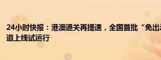 24小时快报：港澳通关再提速，全国首批“免出示证件”通道上线试运行