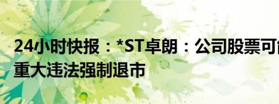 24小时快报：*ST卓朗：公司股票可能被实施重大违法强制退市