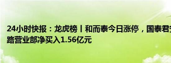 24小时快报：龙虎榜丨和而泰今日涨停，国泰君安北京光华路营业部净买入1.56亿元