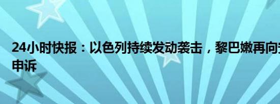 24小时快报：以色列持续发动袭击，黎巴嫩再向安理会提出申诉