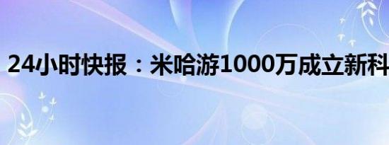 24小时快报：米哈游1000万成立新科技公司