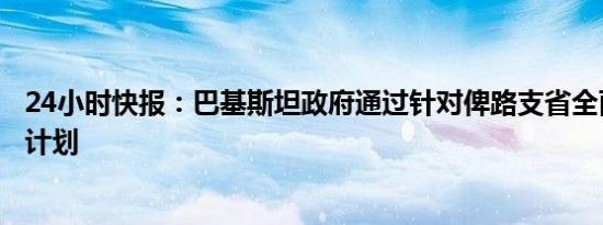 24小时快报：巴基斯坦政府通过针对俾路支省全面反恐行动计划