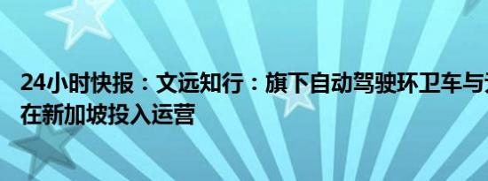 24小时快报：文远知行：旗下自动驾驶环卫车与无人扫路机在新加坡投入运营