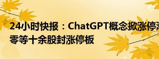 24小时快报：ChatGPT概念掀涨停潮，三六零等十余股封涨停板