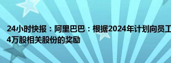 24小时快报：阿里巴巴：根据2024年计划向员工授予249.34万股相关股份的奖励