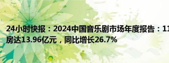 24小时快报：2024中国音乐剧市场年度报告：110月全国票房达13.96亿元，同比增长26.7%