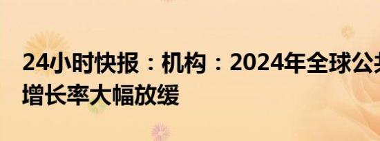 24小时快报：机构：2024年全球公共充电桩增长率大幅放缓