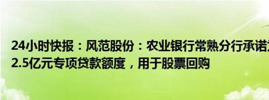 24小时快报：风范股份：农业银行常熟分行承诺为公司提供2.5亿元专项贷款额度，用于股票回购