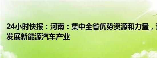 24小时快报：河南：集中全省优势资源和力量，进一步布局发展新能源汽车产业