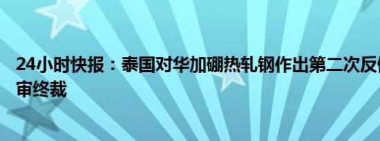 24小时快报：泰国对华加硼热轧钢作出第二次反倾销日落复审终裁