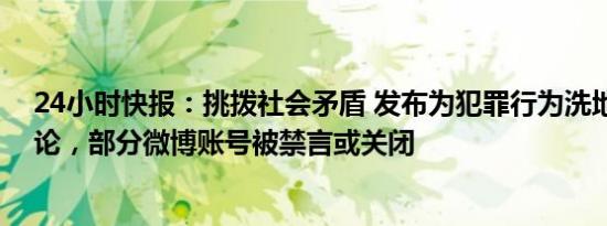 24小时快报：挑拨社会矛盾 发布为犯罪行为洗地的极端言论，部分微博账号被禁言或关闭