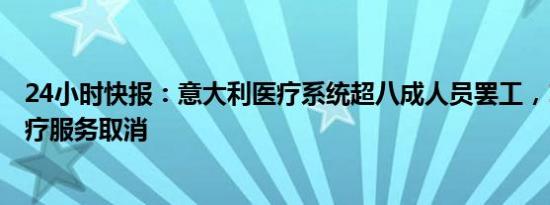 24小时快报：意大利医疗系统超八成人员罢工，120万项医疗服务取消