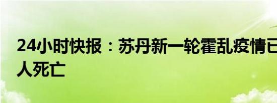 24小时快报：苏丹新一轮霍乱疫情已致1072人死亡