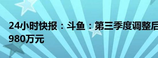 24小时快报：斗鱼：第三季度调整后净亏损3980万元