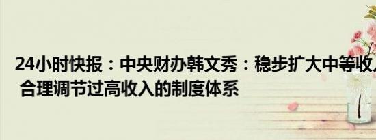 24小时快报：中央财办韩文秀：稳步扩大中等收入群体规模 合理调节过高收入的制度体系