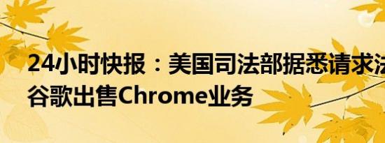 24小时快报：美国司法部据悉请求法官裁定谷歌出售Chrome业务