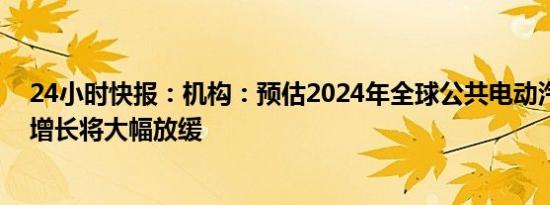 24小时快报：机构：预估2024年全球公共电动汽车充电桩增长将大幅放缓