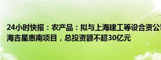 24小时快报：农产品：拟与上海建工等设合资公司投资上海海吉星惠南项目，总投资额不超30亿元