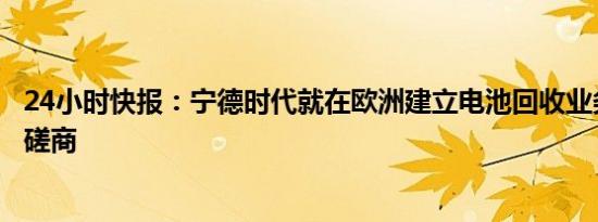 24小时快报：宁德时代就在欧洲建立电池回收业务进行初步磋商