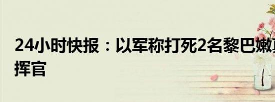 24小时快报：以军称打死2名黎巴嫩真主党指挥官