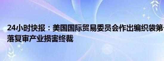 24小时快报：美国国际贸易委员会作出编织袋第一次双反日落复审产业损害终裁