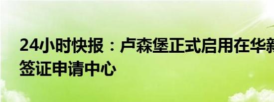 24小时快报：卢森堡正式启用在华新增七个签证申请中心