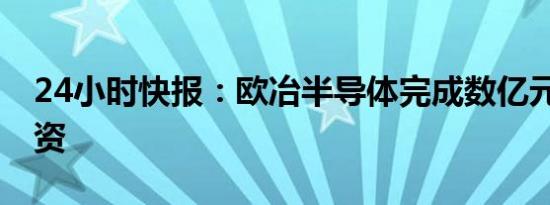 24小时快报：欧冶半导体完成数亿元B1轮融资