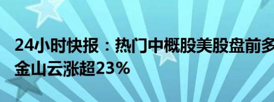 24小时快报：热门中概股美股盘前多数上涨，金山云涨超23%