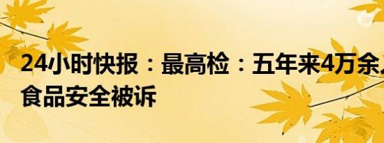 24小时快报：最高检：五年来4万余人因危害食品安全被诉