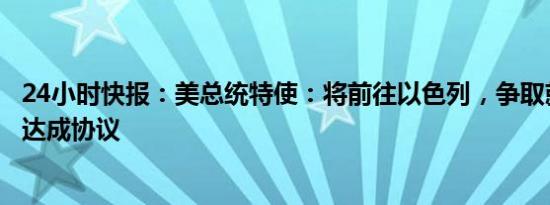 24小时快报：美总统特使：将前往以色列，争取就黎以停火达成协议