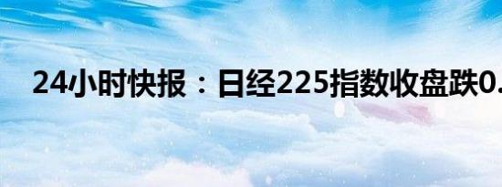 24小时快报：日经225指数收盘跌0.16%