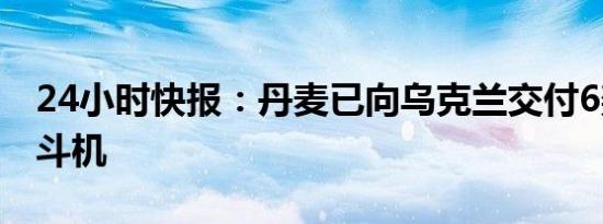 24小时快报：丹麦已向乌克兰交付6架F16战斗机